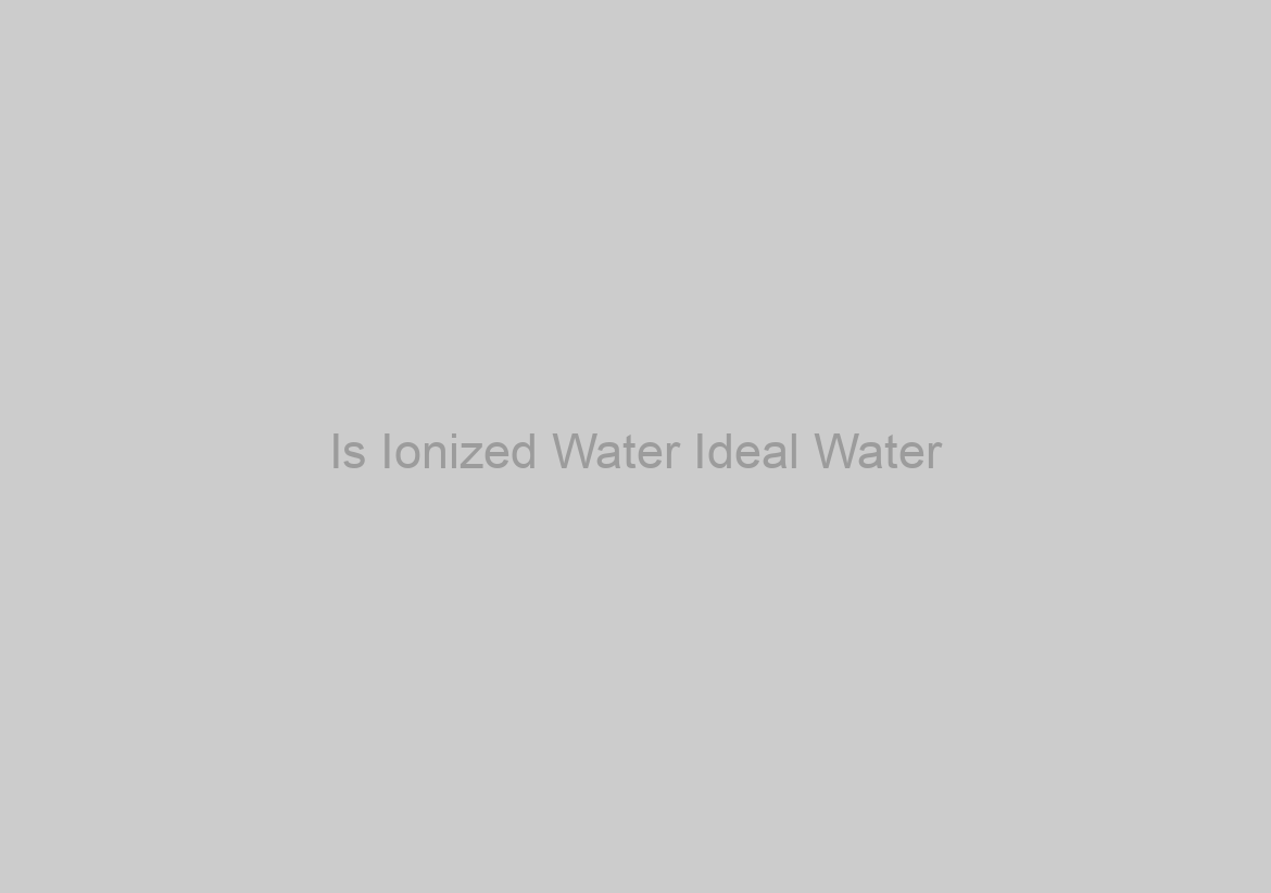 Is Ionized Water Ideal Water?